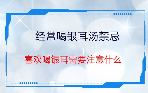 经常喝银耳汤禁忌 喜欢喝银耳需要注意什么